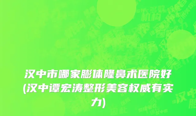 汉中市哪家膨体隆鼻术医院好(汉中谭宏涛整形美容权威有实力)