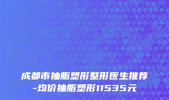 成都市抽脂塑形整形医生推荐-均价抽脂塑形11535元