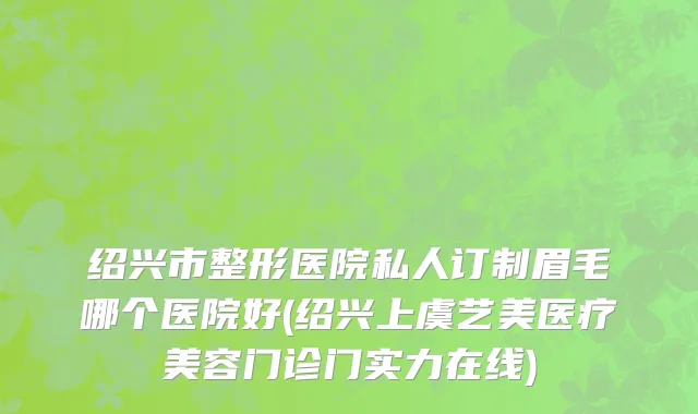 绍兴市整形医院私人订制眉毛哪个医院好(绍兴上虞艺美医疗美容门诊门实力在线)