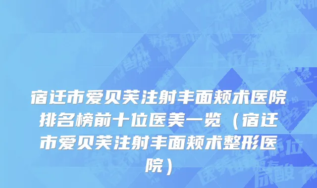 宿迁市爱贝芙注射丰面颊术医院排名榜前十位医美一览（宿迁市爱贝芙注射丰面颊术整形医院）