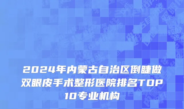 2024年内蒙古自治区倒睫做双眼皮手术整形医院排名TOP10专业机构