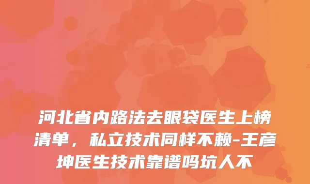 河北省内路法去眼袋医生上榜清单，私立技术同样不赖-王彦坤医生技术靠谱吗坑人不