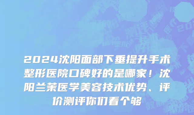 2024沈阳面部下垂提升手术整形医院口碑好的是哪家!沈阳兰茉医学美容技术优势、评价测评你们看个够