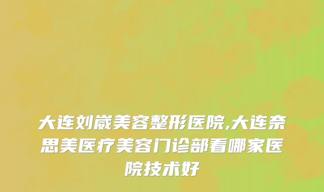 大连刘崴美容整形医院,大连奈思美医疗美容门诊部看哪家医院技术好
