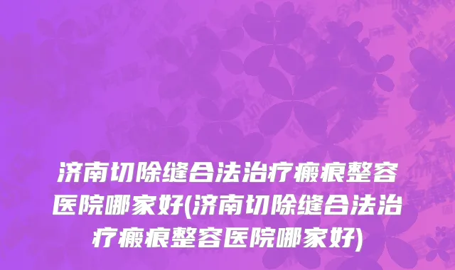 济南切除缝合法治疗瘢痕整容医院哪家好(济南切除缝合法治疗瘢痕整容医院哪家好)