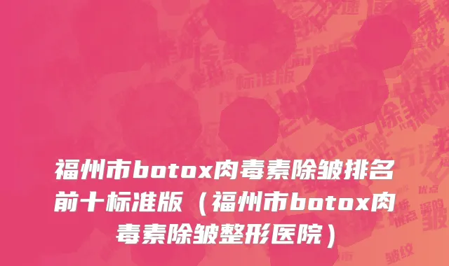 福州市botox肉毒素除皱排名前十标准版（福州市botox肉毒素除皱整形医院）