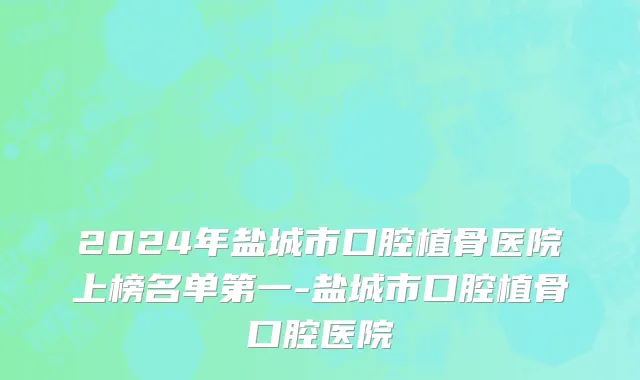 2024年盐城市口腔植骨医院上榜名单第一-盐城市口腔植骨口腔医院