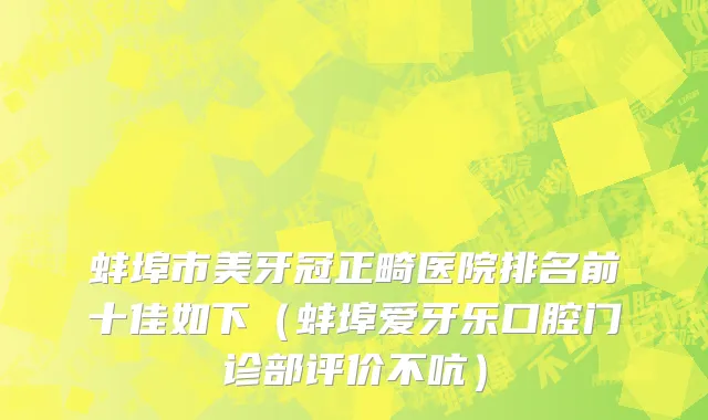 蚌埠市美牙冠正畸医院排名前十佳如下（蚌埠爱牙乐口腔门诊部评价不吭）