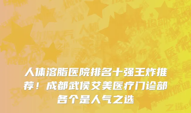 人体溶脂医院排名十强王炸推荐!成都武侯艾美医疗门诊部各个是人气之选