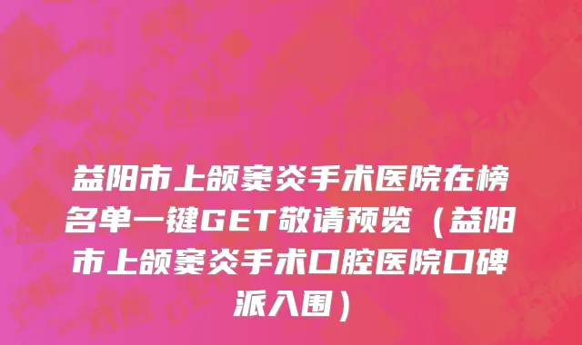 益阳市上颌窦炎手术医院在榜名单一键GET敬请预览（益阳市上颌窦炎手术口腔医院口碑派入围）