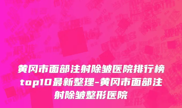 黄冈市面部注射除皱医院排行榜top10最新整理-黄冈市面部注射除皱整形医院