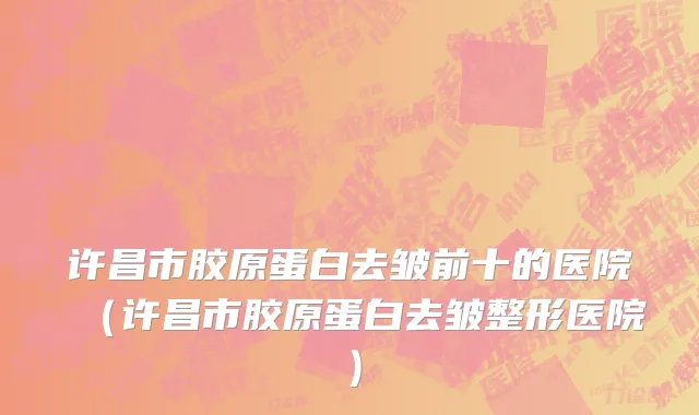许昌市胶原蛋白去皱前十的医院（许昌市胶原蛋白去皱整形医院）