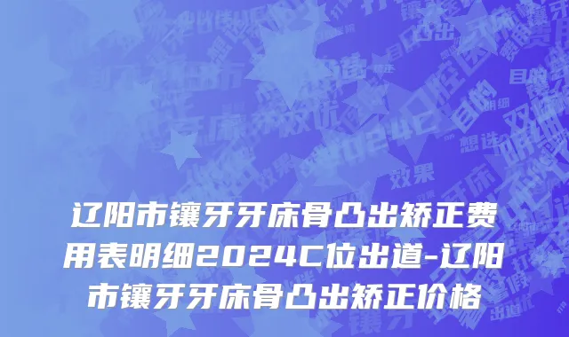 辽阳市镶牙牙床骨凸出矫正费用表明细2024C位出道-辽阳市镶牙牙床骨凸出矫正价格