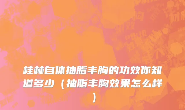 桂林自体抽脂丰胸的功效你知道多少（抽脂丰胸效果怎么样）