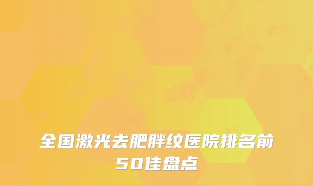 全国激光去肥胖纹医院排名前50佳盘点