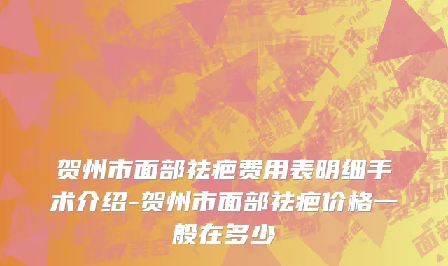 贺州市面部祛疤费用表明细手术介绍-贺州市面部祛疤价格一般在多少