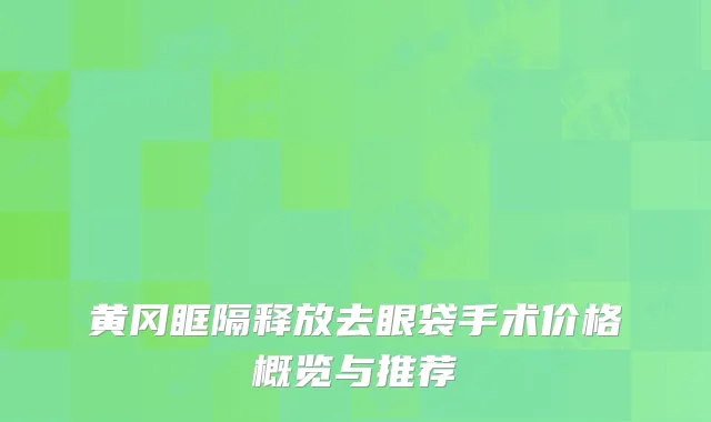 黄冈眶隔释放去眼袋手术价格概览与推荐