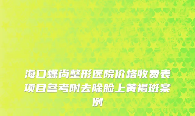 海口蝶尚整形医院价格收费表项目参考附去除脸上黄褐斑案例