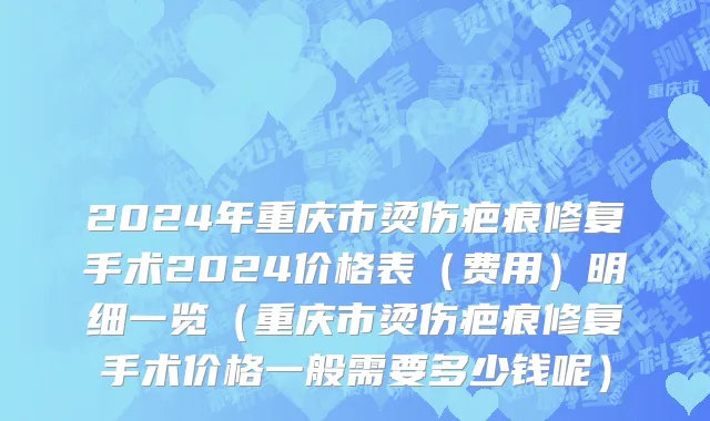 2024年重庆市烫伤疤痕修复手术2024价格表（费用）明细一览（重庆市烫伤疤痕修复手术价格一般需要多少钱呢）