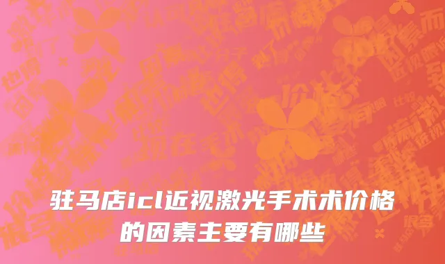 驻马店icl近视激光手术术价格的因素主要有哪些
