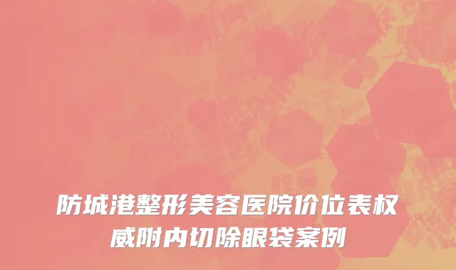 防城港整形美容医院价位表权威附内切除眼袋案例