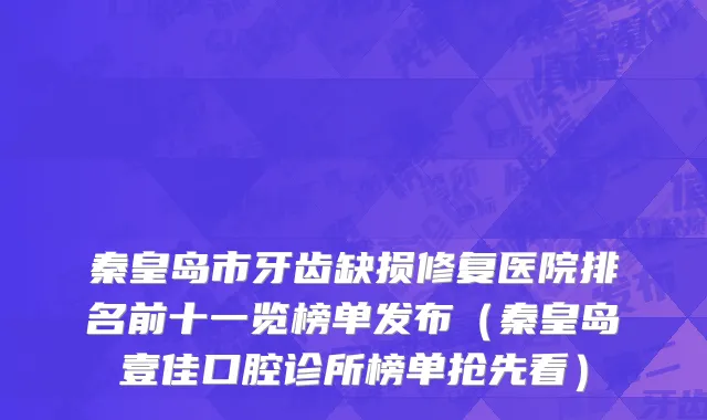 秦皇岛市牙齿缺损修复医院排名前十一览榜单发布（秦皇岛壹佳口腔诊所榜单抢先看）