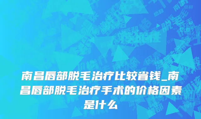 南昌唇部脱毛治疗比较省钱_南昌唇部脱毛治疗手术的价格因素是什么