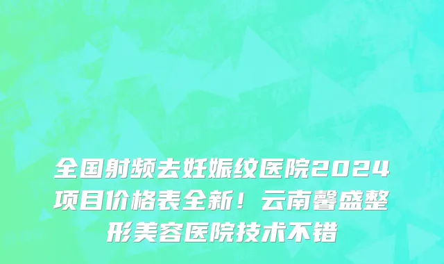 全国射频去妊娠纹医院2024项目价格表全新!云南馨盛整形美容医院技术不错