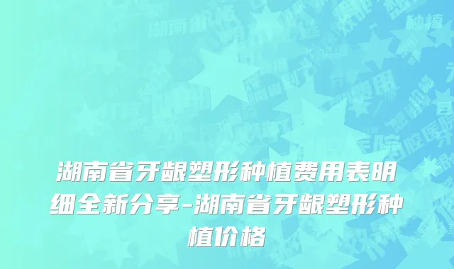 湖南省牙龈塑形种植费用表明细全新分享-湖南省牙龈塑形种植价格