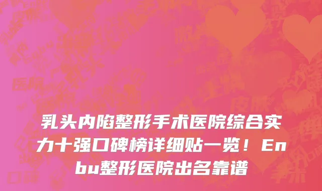 乳头内陷整形手术医院综合实力十强口碑榜详细贴一览!Enbu整形医院出名靠谱