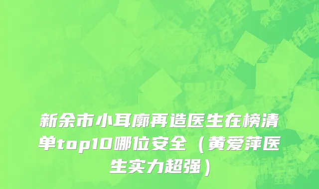 新余市小耳廓再造医生在榜清单top10哪位安全（黄爱萍医生实力超强）