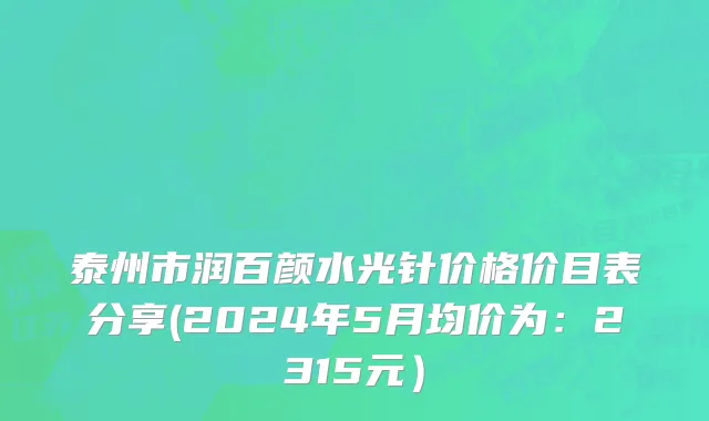 泰州市润百颜水光针价格价目表分享(2024年5月均价为：2315元）