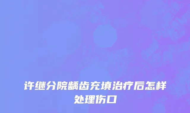 许继分院龋齿充填治疗后怎样处理伤口