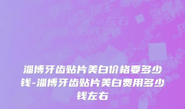 淄博牙齿贴片美白价格要多少钱-淄博牙齿贴片美白费用多少钱左右