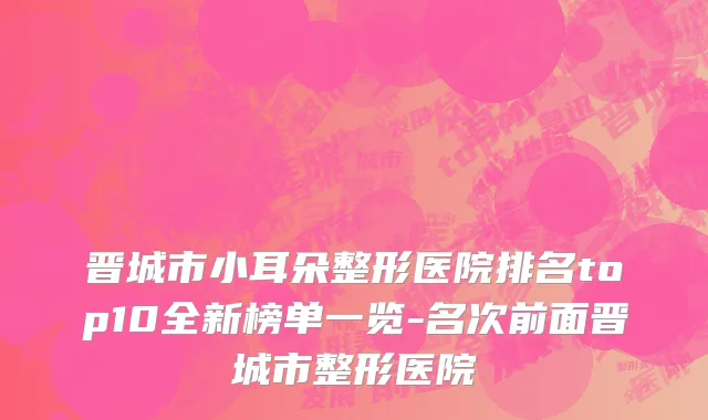 晋城市小耳朵整形医院排名top10全新榜单一览-名次前面晋城市整形医院