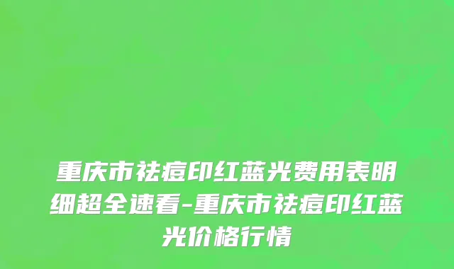 重庆市祛痘印红蓝光费用表明细超全速看-重庆市祛痘印红蓝光价格行情