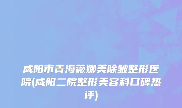 咸阳市青海薇娜美除皱整形医院(咸阳二院整形美容科口碑热评)