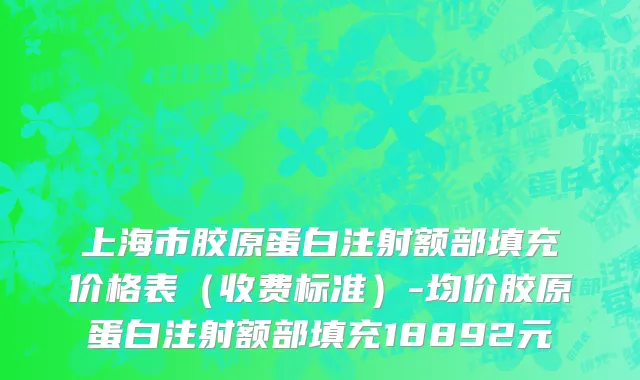 上海市胶原蛋白注射额部填充价格表（收费标准）-均价胶原蛋白注射额部填充18892元
