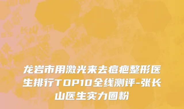 龙岩市用激光来去痘疤整形医生排行TOP10全线测评-张长山医生实力圈粉