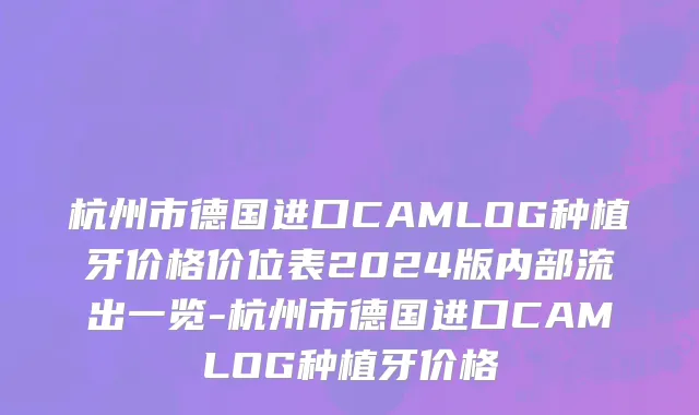 杭州市德国进口CAMLOG种植牙价格价位表2024版内部流出一览-杭州市德国进口CAMLOG种植牙价格