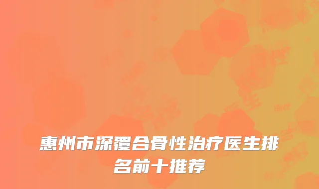 惠州市深覆合骨性治疗医生排名前十推荐
