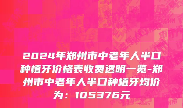2024年郑州市中老年人半口种植牙价格表收费透明一览-郑州市中老年人半口种植牙均价为：105376元