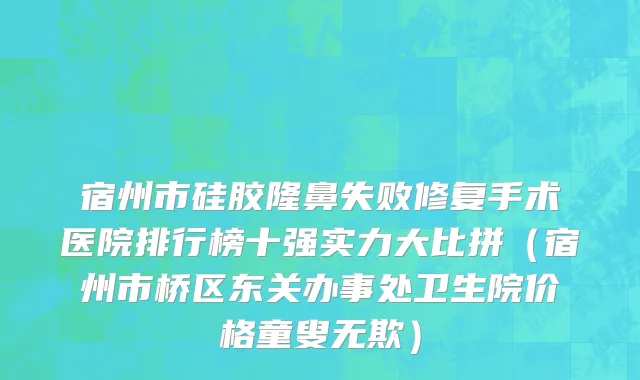 宿州市硅胶隆鼻失败修复手术医院排行榜十强实力大比拼（宿州市桥区东关办事处卫生院价格童叟无欺）