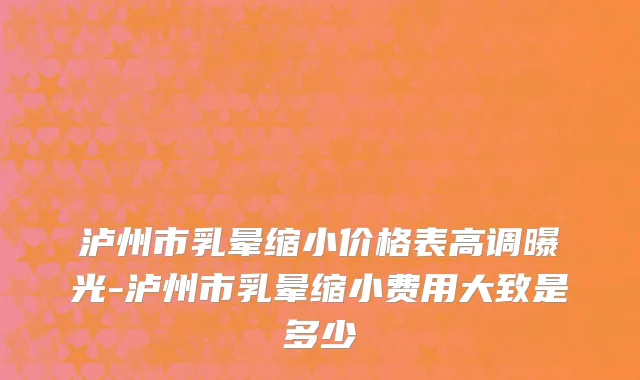 泸州市乳晕缩小价格表高调曝光-泸州市乳晕缩小费用大致是多少