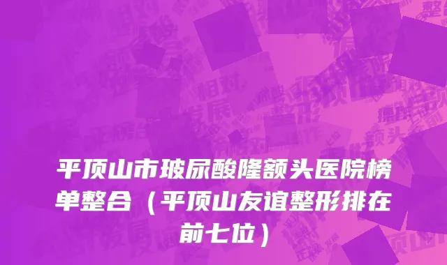 平顶山市玻尿酸隆额头医院榜单整合（平顶山友谊整形排在前七位）