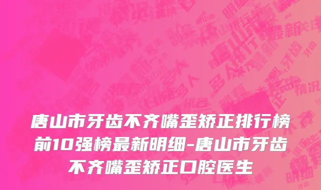 唐山市牙齿不齐嘴歪矫正排行榜前10强榜最新明细-唐山市牙齿不齐嘴歪矫正口腔医生