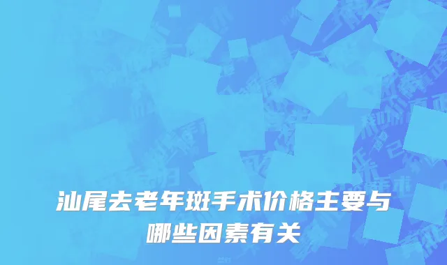 汕尾去老年斑手术价格主要与哪些因素有关