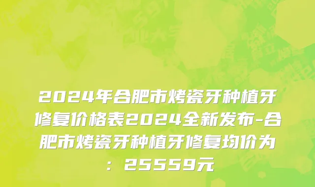 2024年合肥市烤瓷牙种植牙修复价格表2024全新发布-合肥市烤瓷牙种植牙修复均价为：25559元