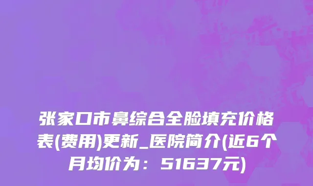 张家口市鼻综合全脸填充价格表(费用)更新_医院简介(近6个月均价为：51637元)