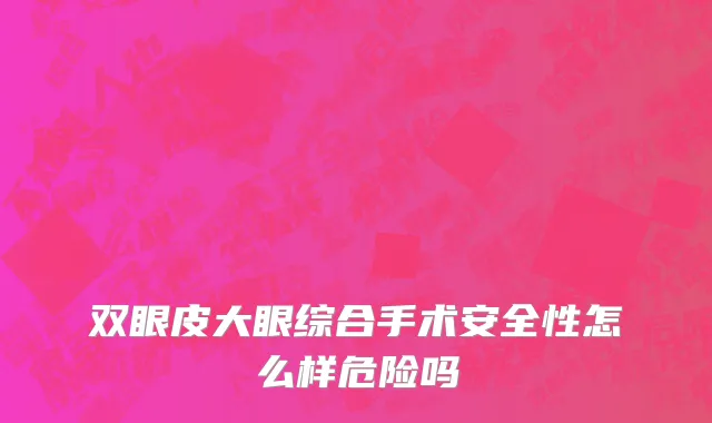 双眼皮大眼综合手术安全性怎么样危险吗